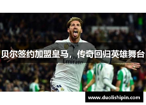 贝尔签约加盟皇马，传奇回归英雄舞台