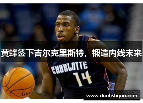 黄蜂签下吉尔克里斯特，锻造内线未来
