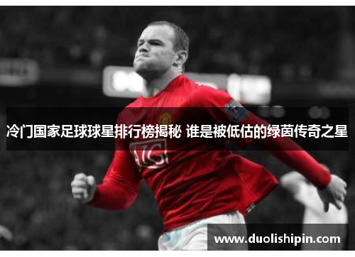 冷门国家足球球星排行榜揭秘 谁是被低估的绿茵传奇之星