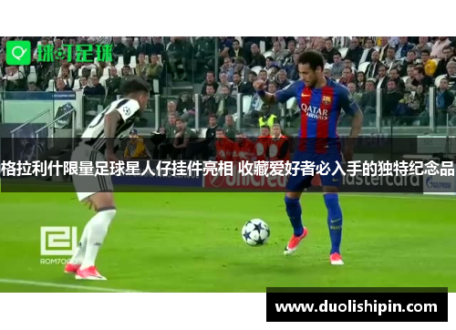 格拉利什限量足球星人仔挂件亮相 收藏爱好者必入手的独特纪念品