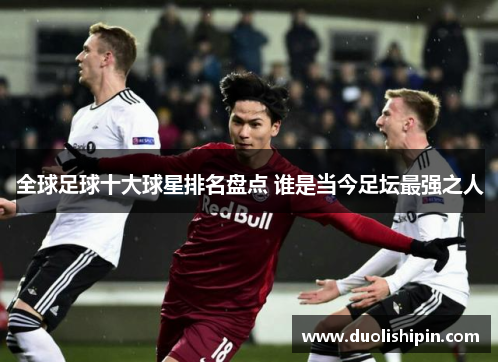 全球足球十大球星排名盘点 谁是当今足坛最强之人