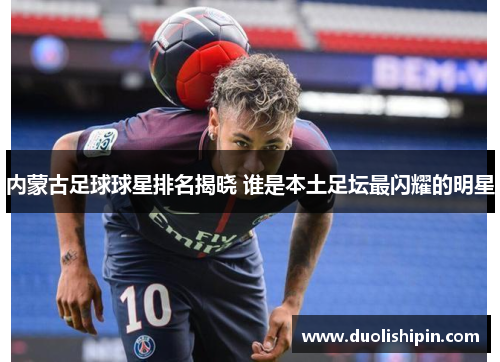 内蒙古足球球星排名揭晓 谁是本土足坛最闪耀的明星