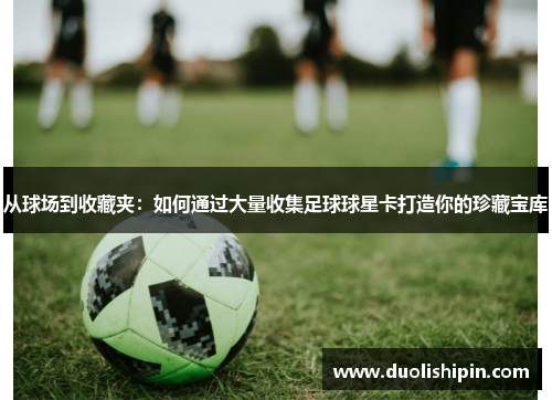 从球场到收藏夹：如何通过大量收集足球球星卡打造你的珍藏宝库