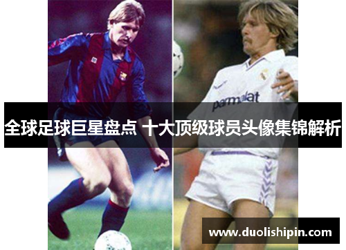 全球足球巨星盘点 十大顶级球员头像集锦解析