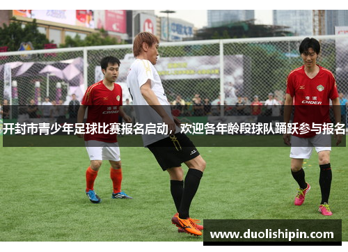 开封市青少年足球比赛报名启动，欢迎各年龄段球队踊跃参与报名