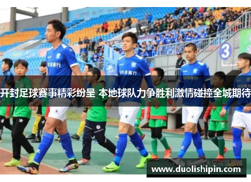 开封足球赛事精彩纷呈 本地球队力争胜利激情碰撞全城期待