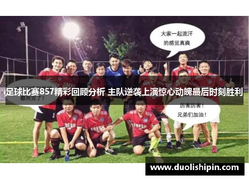 足球比赛857精彩回顾分析 主队逆袭上演惊心动魄最后时刻胜利