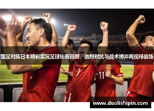 国足对阵日本精彩实况足球比赛回顾，激烈对抗与战术博弈再现绿茵场