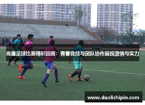 高唐足球比赛精彩回顾：青春竞技与团队协作展现激情与实力