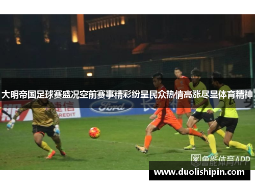 大明帝国足球赛盛况空前赛事精彩纷呈民众热情高涨尽显体育精神