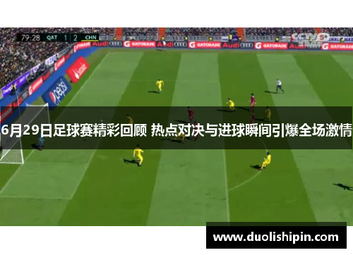 6月29日足球赛精彩回顾 热点对决与进球瞬间引爆全场激情